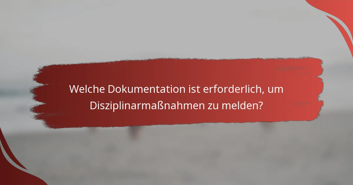 Welche Dokumentation ist erforderlich, um Disziplinarmaßnahmen zu melden?