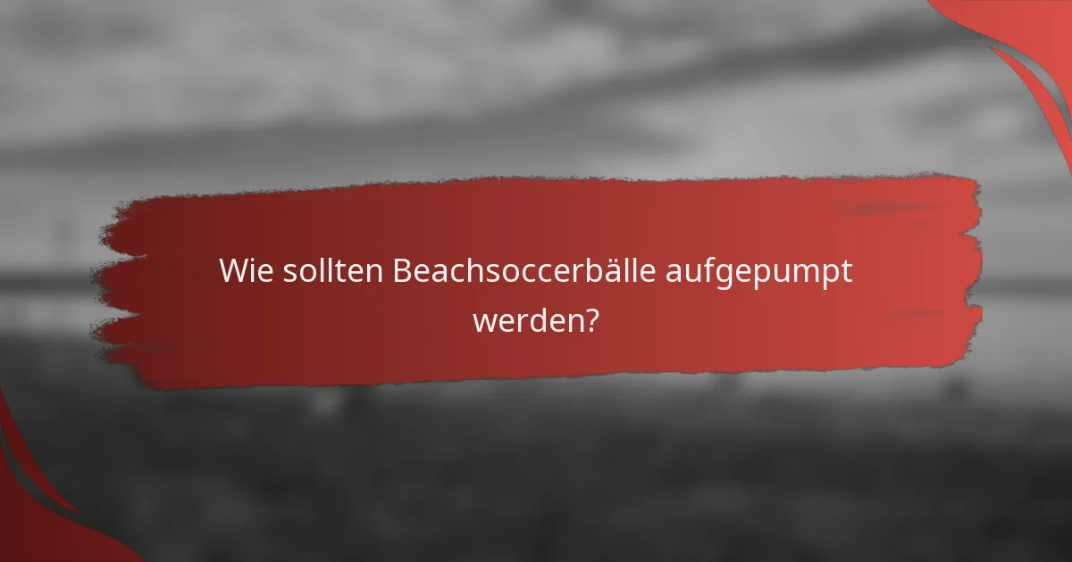 Wie sollten Beachsoccerbälle aufgepumpt werden?